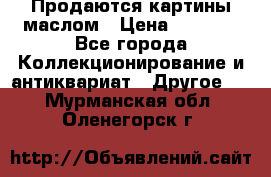 Продаются картины маслом › Цена ­ 8 340 - Все города Коллекционирование и антиквариат » Другое   . Мурманская обл.,Оленегорск г.